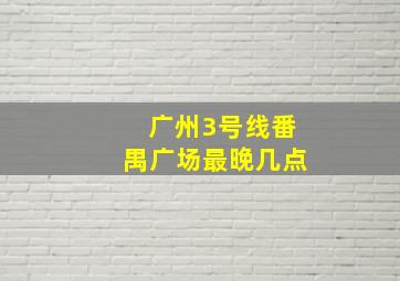 广州3号线番禺广场最晚几点