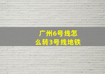 广州6号线怎么转3号线地铁