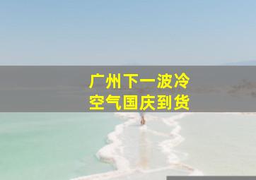 广州下一波冷空气国庆到货