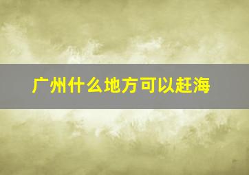 广州什么地方可以赶海