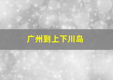 广州到上下川岛