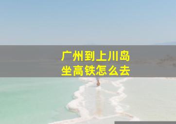 广州到上川岛坐高铁怎么去