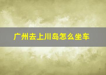 广州去上川岛怎么坐车