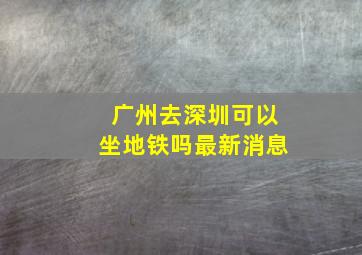 广州去深圳可以坐地铁吗最新消息