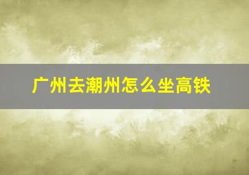 广州去潮州怎么坐高铁