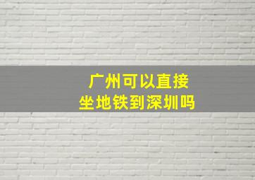 广州可以直接坐地铁到深圳吗