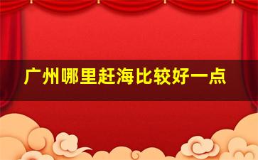 广州哪里赶海比较好一点