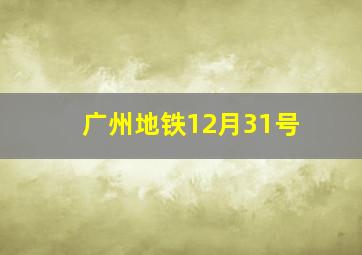 广州地铁12月31号