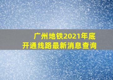 广州地铁2021年底开通线路最新消息查询