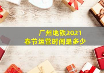 广州地铁2021春节运营时间是多少