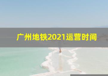 广州地铁2021运营时间