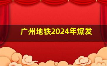 广州地铁2024年爆发