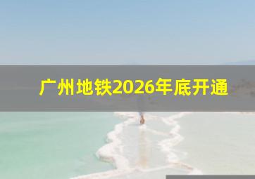 广州地铁2026年底开通