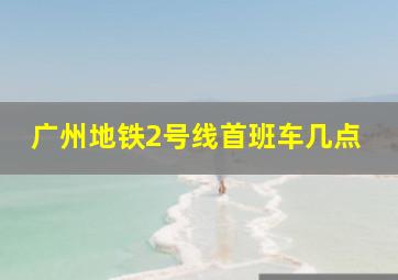 广州地铁2号线首班车几点