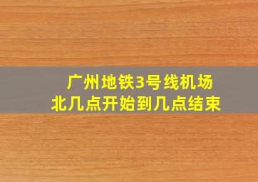 广州地铁3号线机场北几点开始到几点结束