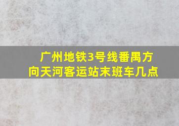 广州地铁3号线番禺方向天河客运站末班车几点