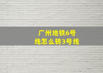 广州地铁6号线怎么转3号线