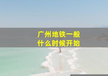 广州地铁一般什么时候开始