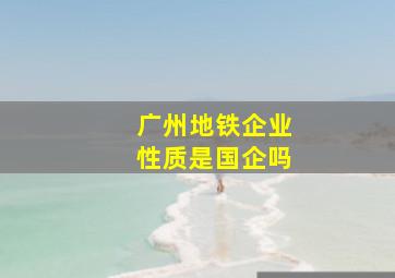 广州地铁企业性质是国企吗