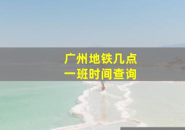 广州地铁几点一班时间查询