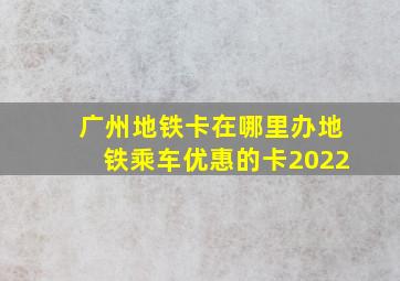 广州地铁卡在哪里办地铁乘车优惠的卡2022