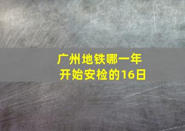 广州地铁哪一年开始安检的16日