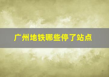 广州地铁哪些停了站点