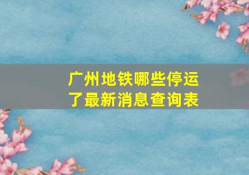 广州地铁哪些停运了最新消息查询表