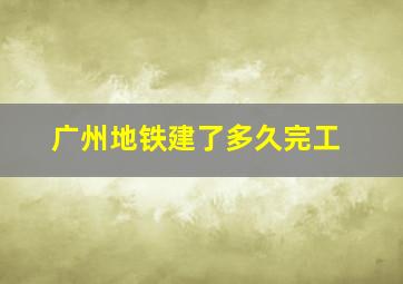 广州地铁建了多久完工