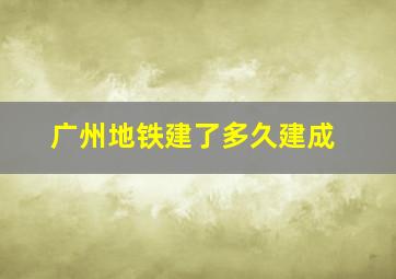 广州地铁建了多久建成