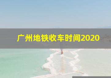 广州地铁收车时间2020