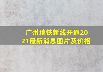 广州地铁新线开通2021最新消息图片及价格