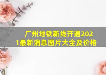 广州地铁新线开通2021最新消息图片大全及价格