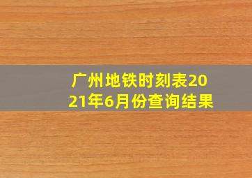 广州地铁时刻表2021年6月份查询结果