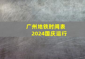 广州地铁时间表2024国庆运行