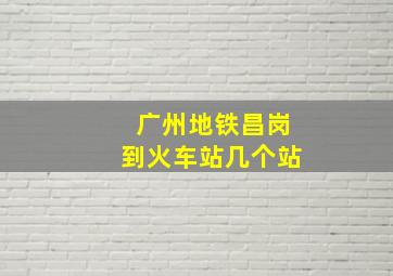 广州地铁昌岗到火车站几个站