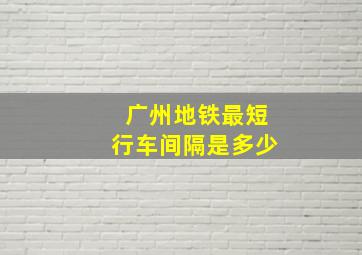 广州地铁最短行车间隔是多少