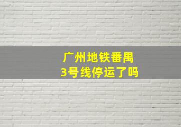 广州地铁番禺3号线停运了吗