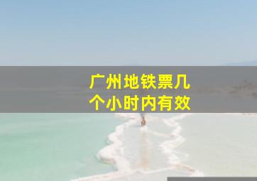 广州地铁票几个小时内有效