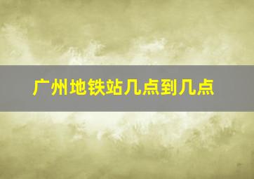 广州地铁站几点到几点