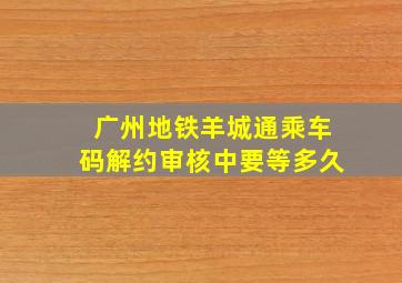 广州地铁羊城通乘车码解约审核中要等多久