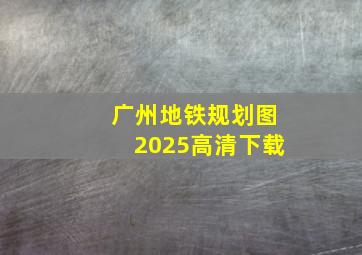 广州地铁规划图2025高清下载