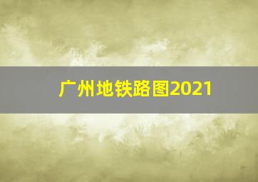 广州地铁路图2021