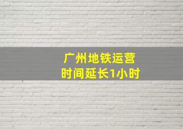 广州地铁运营时间延长1小时