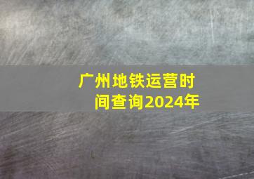 广州地铁运营时间查询2024年