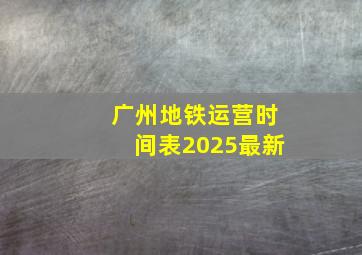 广州地铁运营时间表2025最新