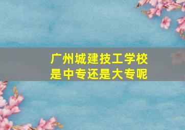 广州城建技工学校是中专还是大专呢