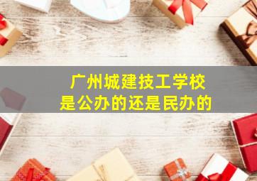 广州城建技工学校是公办的还是民办的