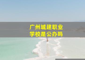 广州城建职业学校是公办吗