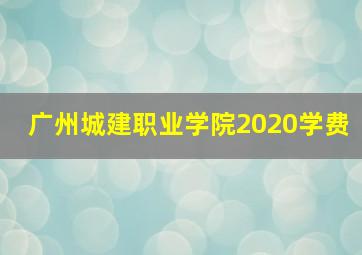 广州城建职业学院2020学费